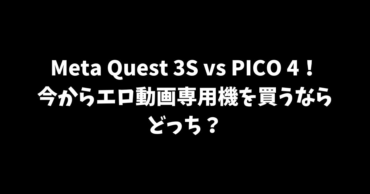 Meta Quest 3S vs PICO 4！今からエロ動画専用機を買うならどっち？