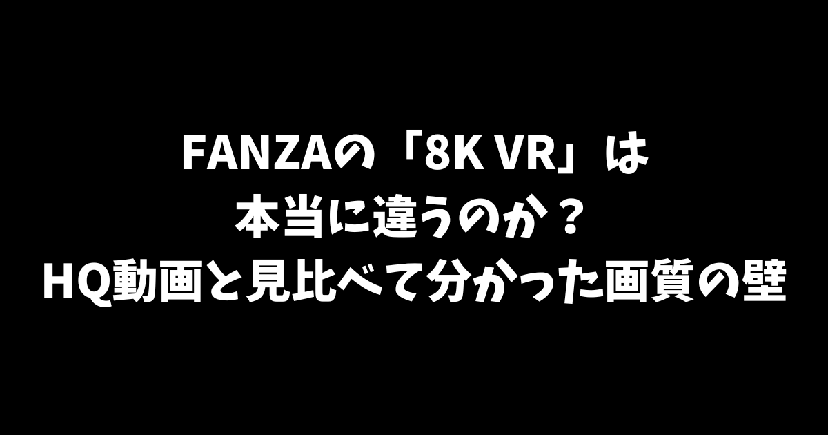 FANZAの「8K VR」は本当に違うのか？HQ動画と見比べて分かった画質の壁