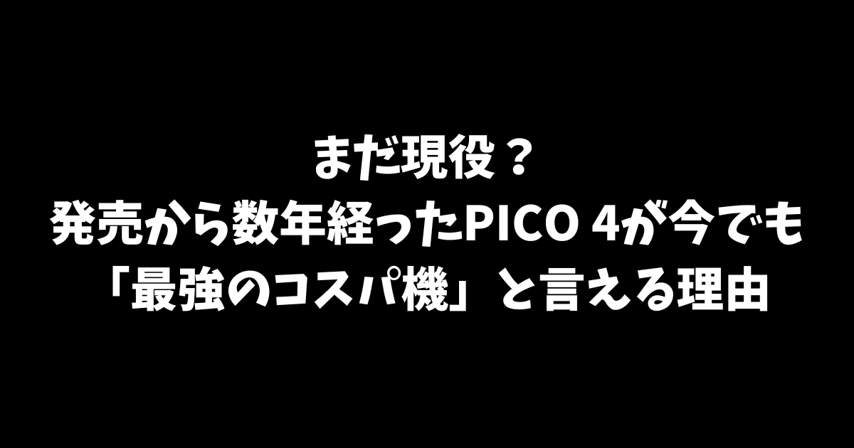まだ現役？発売から数年経ったPICO 4が今でも「最強のコスパ機」と言える理由