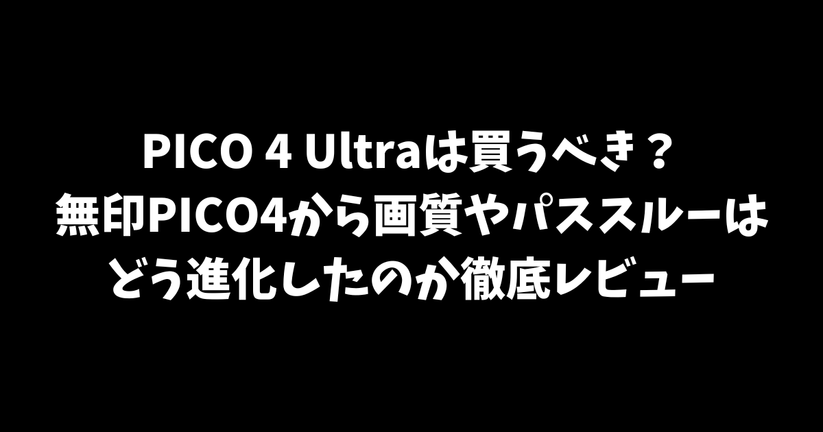 PICO 4 Ultraは買うべき？無印PICO4から画質やパススルーはどう進化したのか徹底レビュー