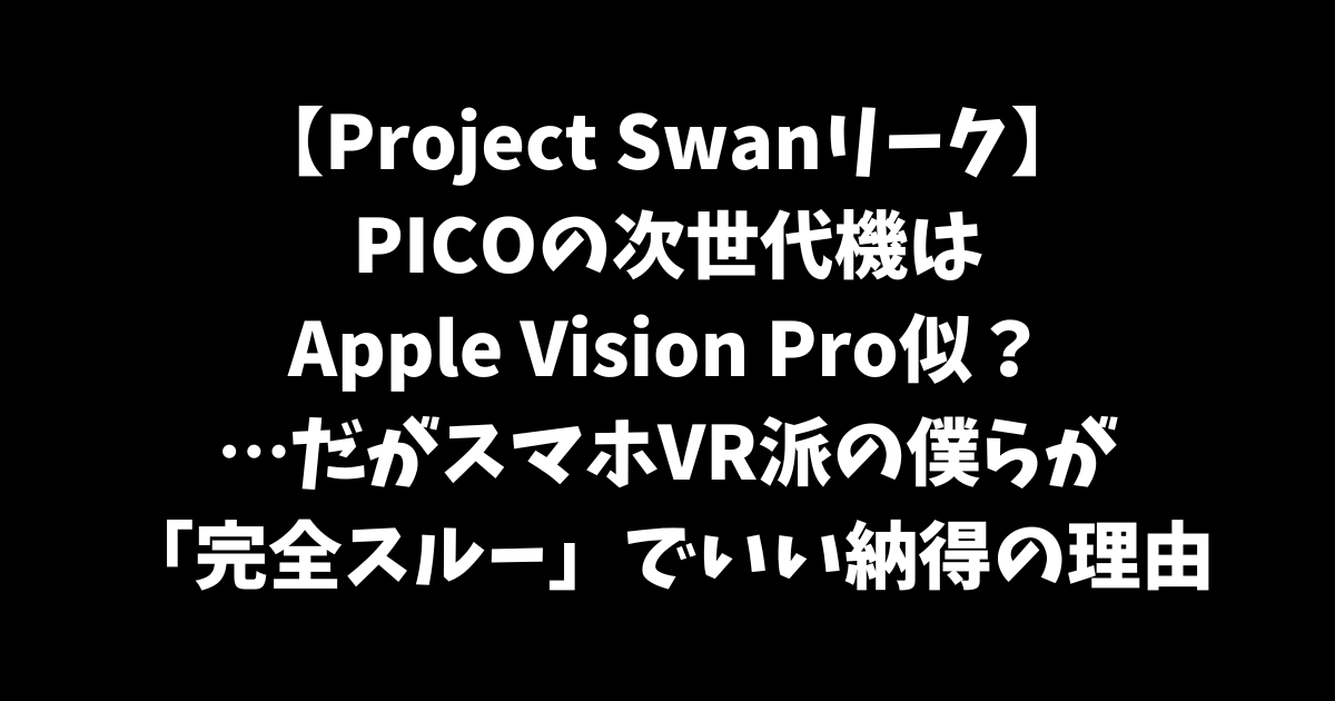 【Project Swanリーク】PICOの次世代機はApple Vision Pro似？…だがスマホVR派の僕らが「完全スルー」でいい納得の理由