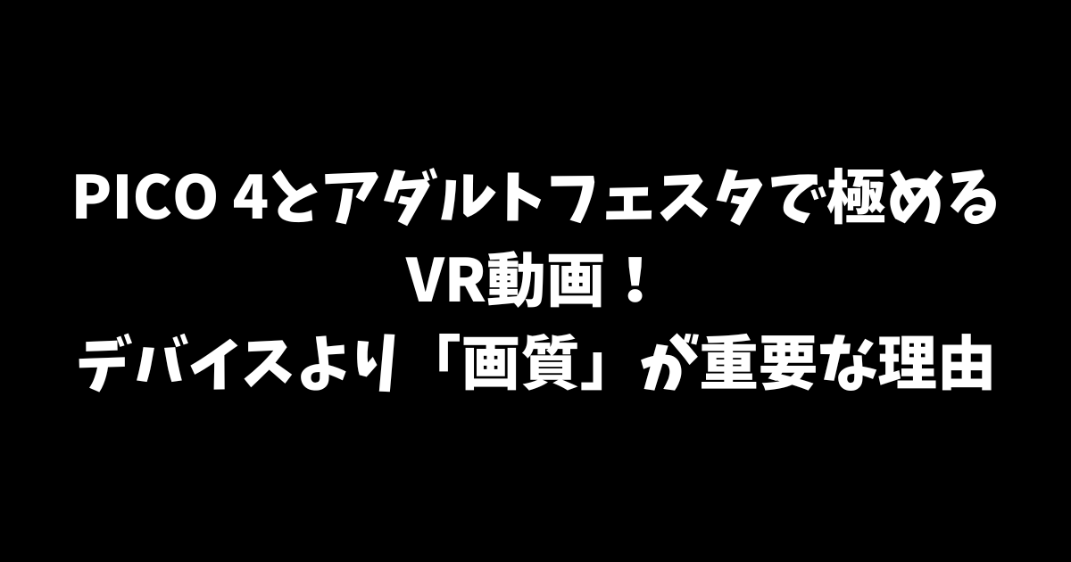 PICO 4とアダルトフェスタで極めるVR動画！デバイスより「画質」が重要な理由