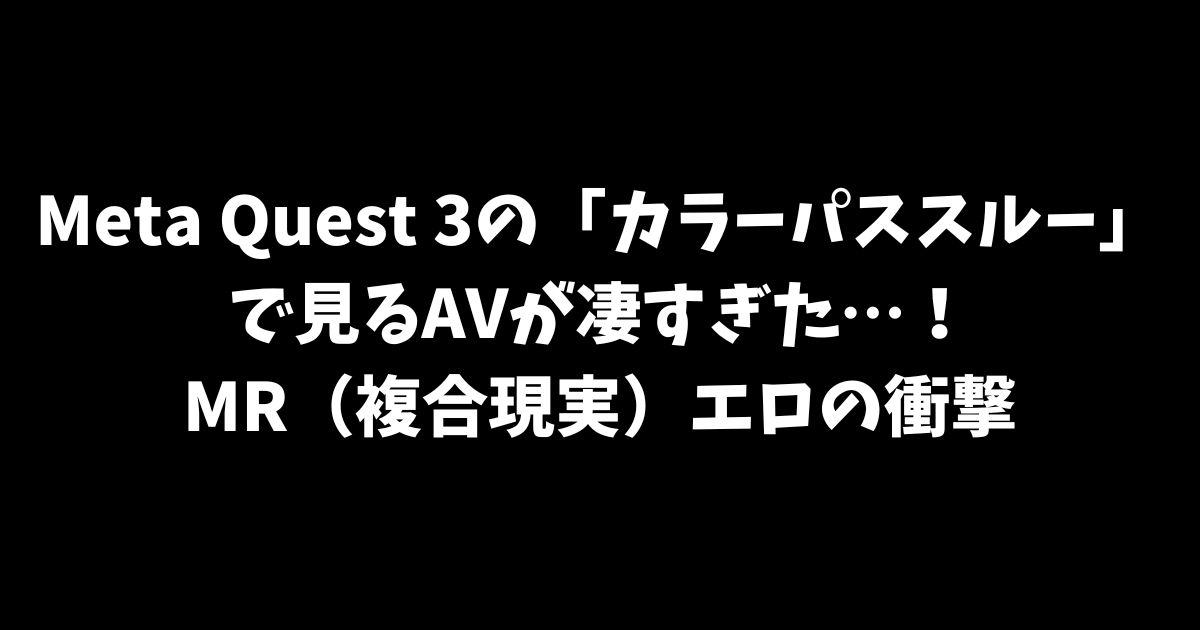 Meta Quest 3の「カラーパススルー」で見るAVが凄すぎた…！MR（複合現実）エロの衝撃