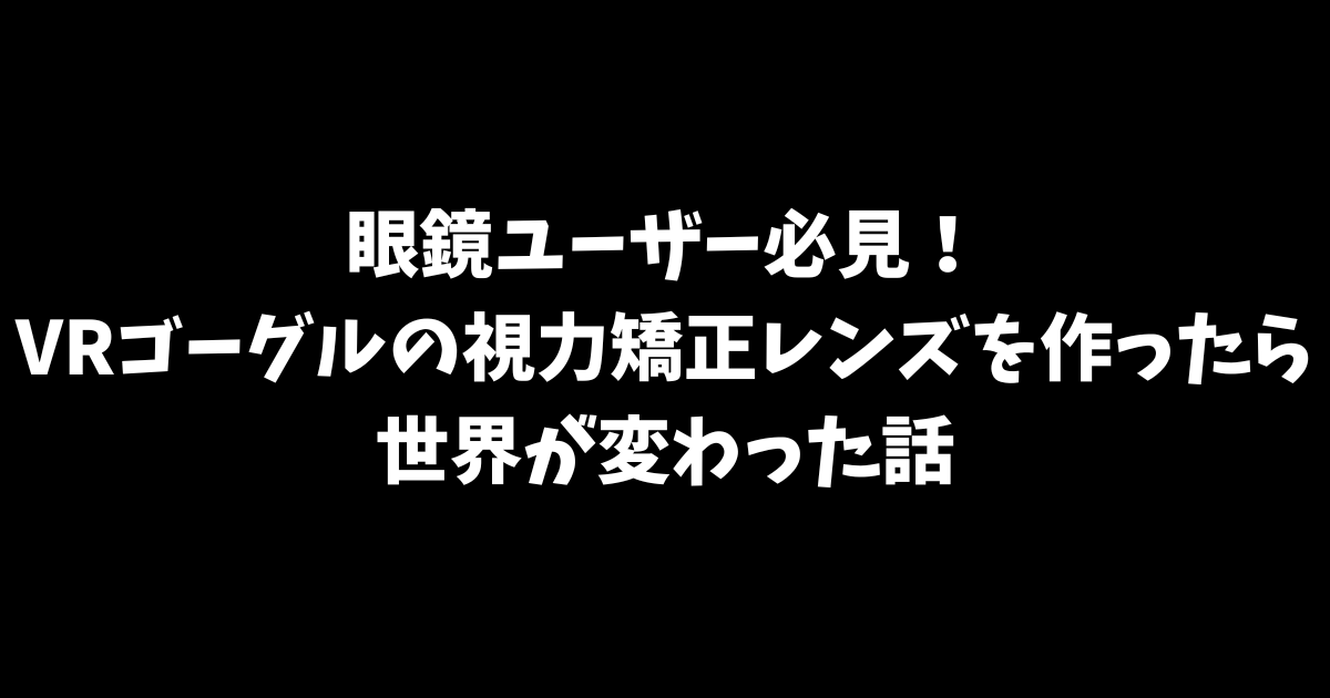 眼鏡ユーザー必見！VRゴーグルの視力矯正レンズを作ったら世界が変わった話