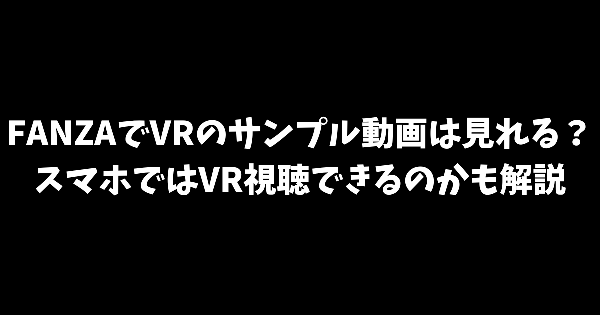 FANZAでVRのサンプル動画は見れる？スマホではVR視聴できるのかも解説